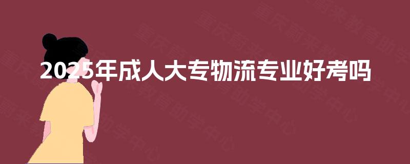 2025年成人大专物流专业好考吗
