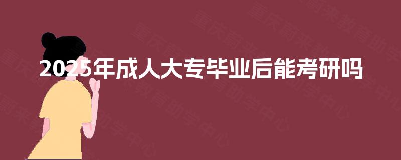 2025年成人大专毕业后能考研吗 2025年成人大专毕业后能考研吗