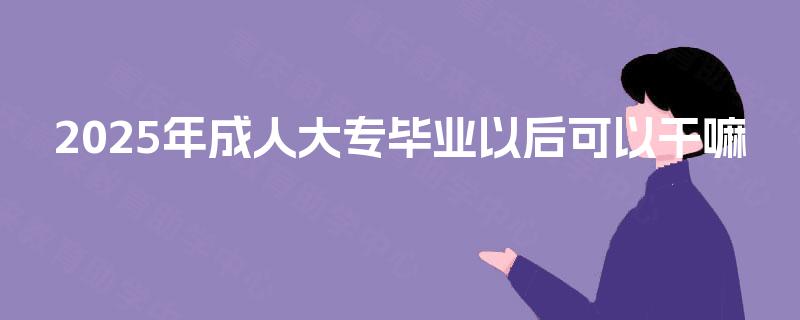 2025年成人大专毕业以后可以干嘛 2025年成人大专毕业以后可以干嘛