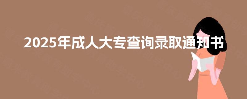 2025年成人大专查询录取通知书 2025年成人大专查询录取通知书