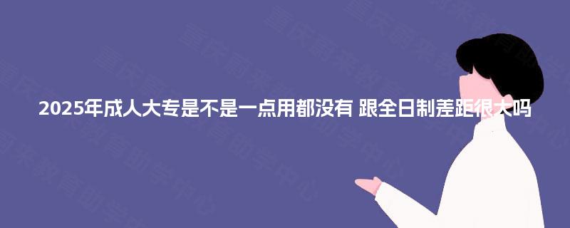 2025年成人大专是不是一点用都没有 跟全日制差距很大吗 2025年成人大专是不是一点用都没有 跟全日制差距很大吗