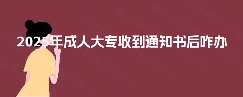 2025年成人大专收到通知书后咋办 2025年成人大专收到通知书后咋办