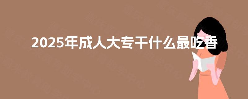 2025年成人大专干什么最吃香 2025年成人大专干什么最吃香