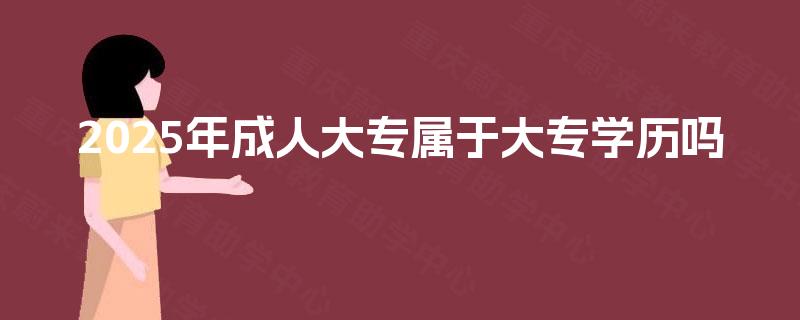 2025年成人大专属于大专学历吗