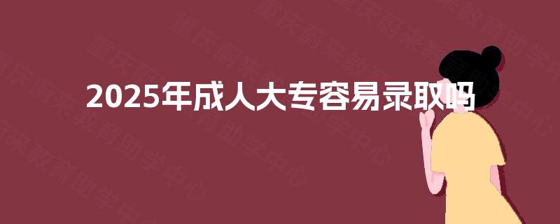 2025年成人大专容易录取吗