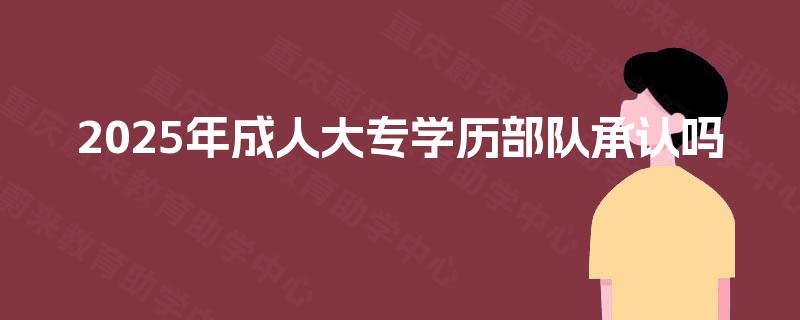 2025年成人大专学历部队承认吗 2025年成人大专学历部队承认吗