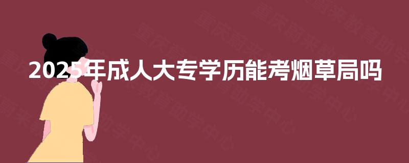 2025年成人大专学历能考烟草局吗