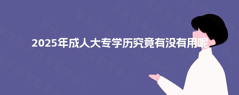 2025年成人大专学历究竟有没有用呢