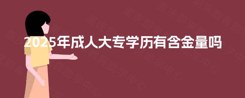 2025年成人大专学历有含金量吗 2025年成人大专学历有含金量吗