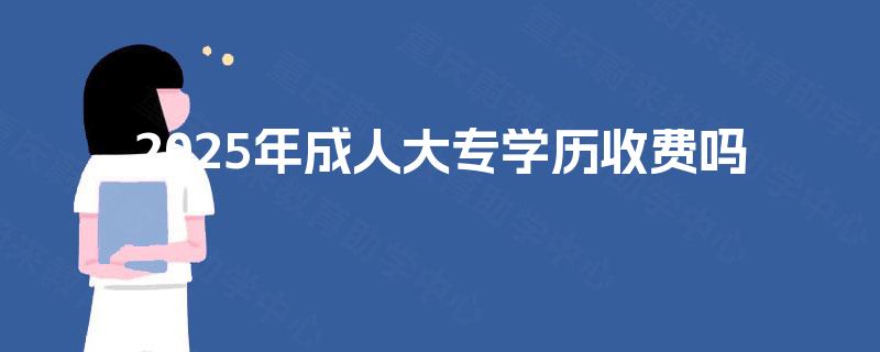 2025年成人大专学历收费吗 2025年成人大专学历收费吗