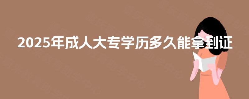 2025年成人大专学历多久能拿到证 2025年成人大专学历多久能拿到证