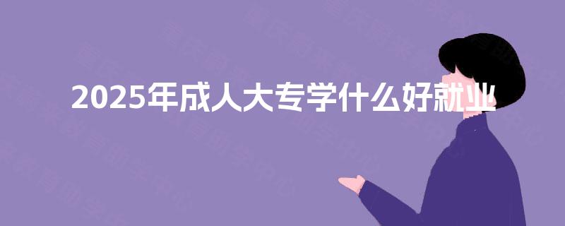 2025年成人大专学什么好就业 2025年成人大专学什么好就业
