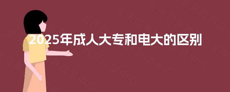 2025年成人大专和电大的区别 2025年成人大专和电大的区别