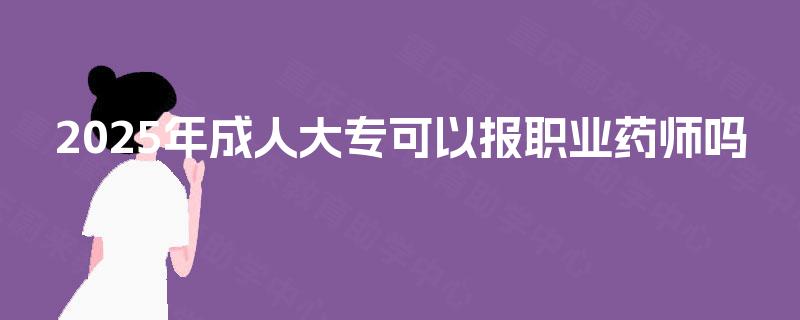 2025年成人大专可以报职业药师吗 2025年成人大专可以报职业药师吗