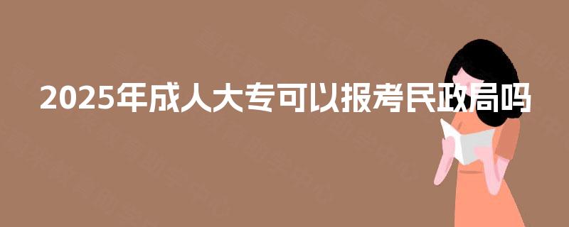 2025年成人大专可以报考民政局吗 2025年成人大专可以报考民政局吗