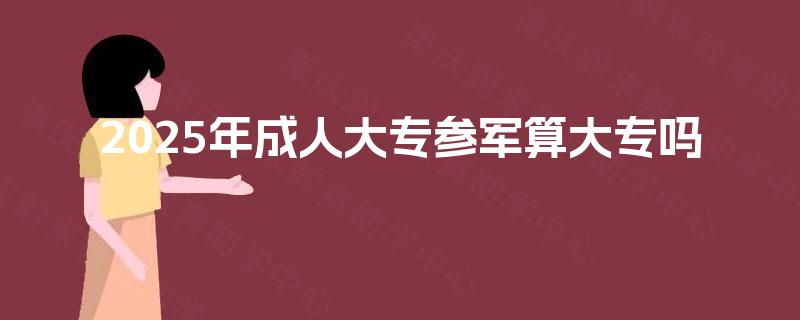 2025年成人大专参军算大专吗 2025年成人大专参军算大专吗