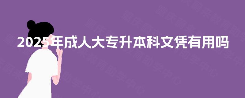 2025年成人大专升本科文凭有用吗 2025年成人大专升本科文凭有用吗