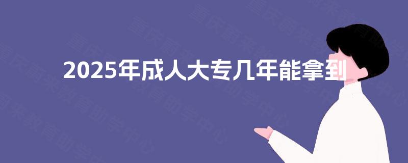 2025年成人大专几年能拿到 2025年成人大专几年能拿到