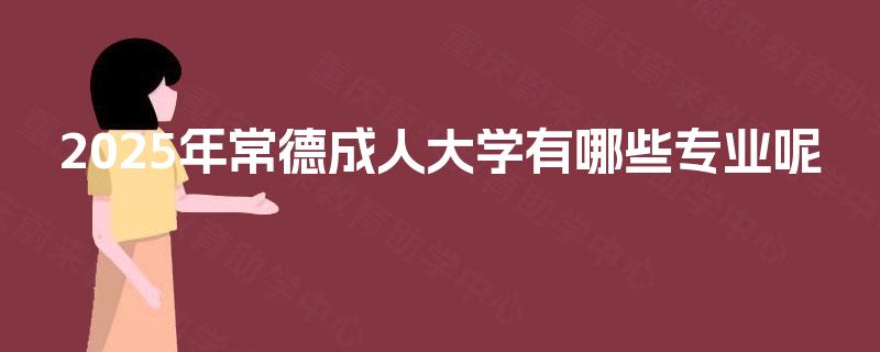 2025年常德成人大学有哪些专业呢 2025年常德成人大学有哪些专业呢