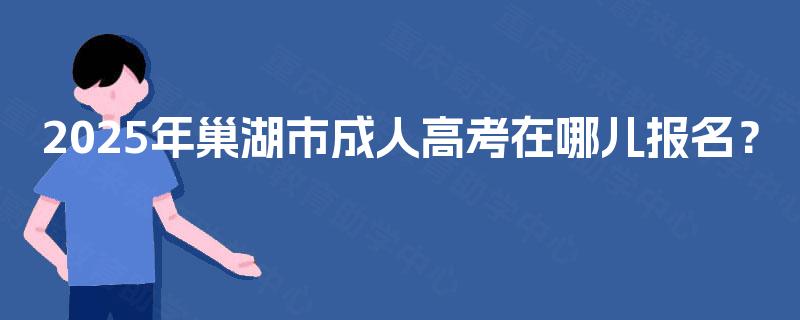 2025年巢湖市成人高考在哪儿报名？
