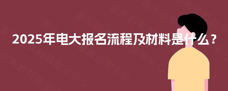 2025年电大报名流程及材料是什么? 2025年电大报名流程及材料是什么?