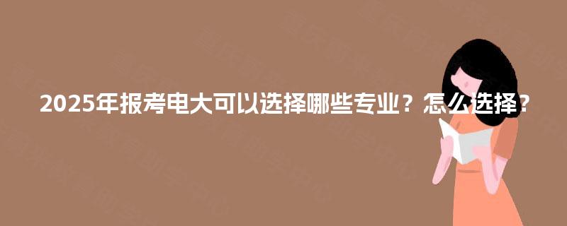 2025年报考电大可以选择哪些专业？怎么选择？