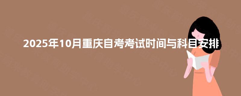 2025年10月重庆自考考试时间与科目安排 2025年10月重庆自考考试时间与科目安排