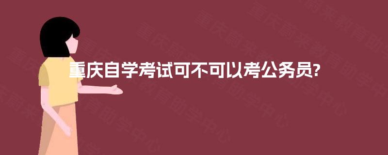 重庆自学考试可不可以考公务员? 重庆自学考试可不可以考公务员?