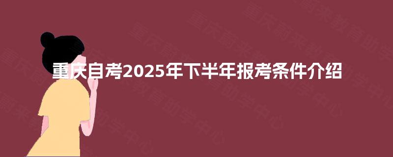 重庆自考2025年下半年报考条件介绍
