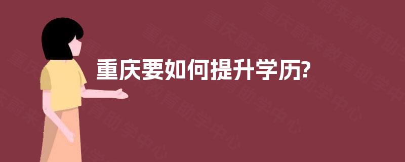 重庆要如何提升学历? 重庆要如何提升学历?