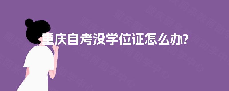 重庆自考没学位证怎么办? 重庆自考没学位证怎么办?