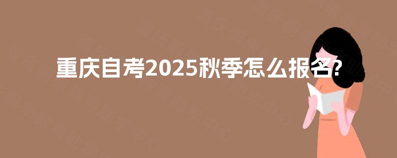 重庆自考2025秋季怎么报名?