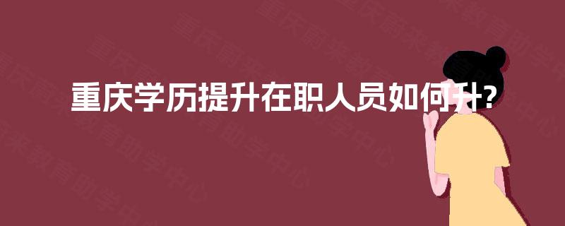 重庆学历提升在职人员如何升?