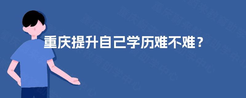 重庆提升自己学历难不难？