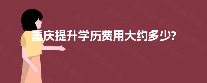 重庆提升学历费用大约多少? 重庆提升学历费用大约多少?