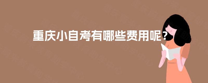 重庆小自考有哪些费用呢? 重庆小自考有哪些费用呢?