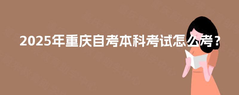 2025年重庆自考本科考试怎么考？