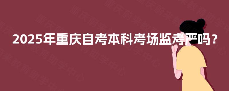 2025年重庆自考本科考场监考严吗？