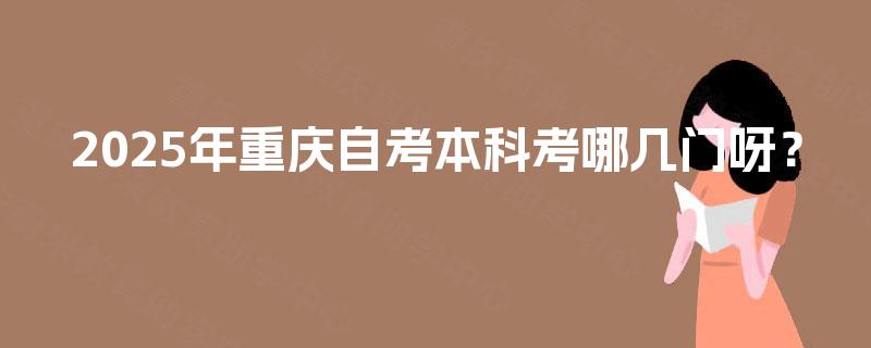 2025年重庆自考本科考哪几门呀? 2025年重庆自考本科考哪几门呀?