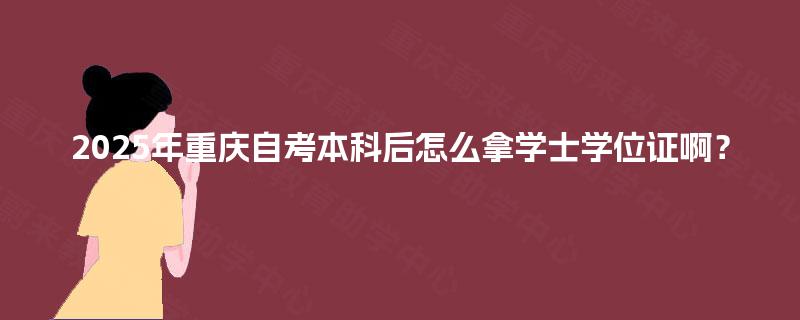 2025年重庆自考本科后怎么拿学士学位证啊? 2025年重庆自考本科后怎么拿学士学位证啊?
