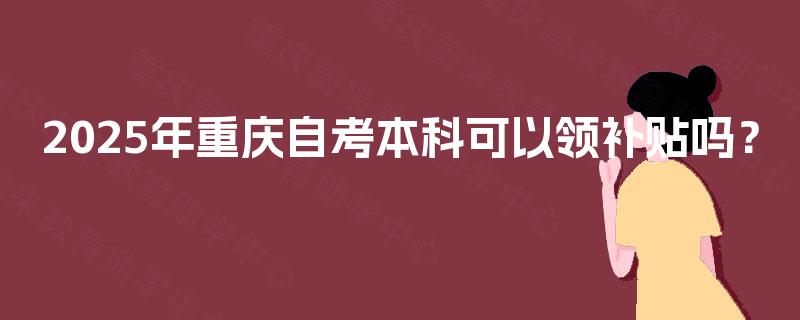 2025年重庆自考本科可以领补贴吗？