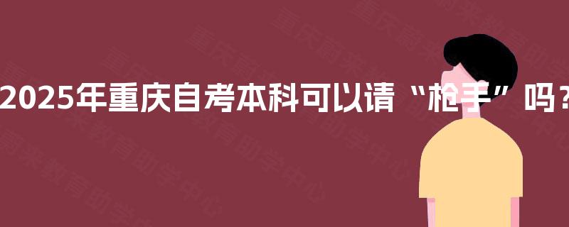 2025年重庆自考本科可以请“枪手”吗？