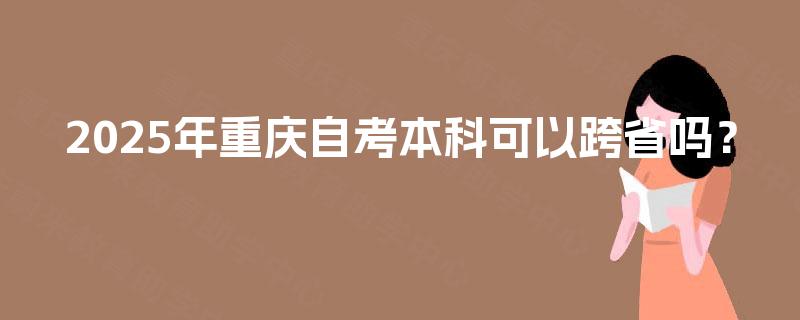 2025年重庆自考本科可以跨省吗？