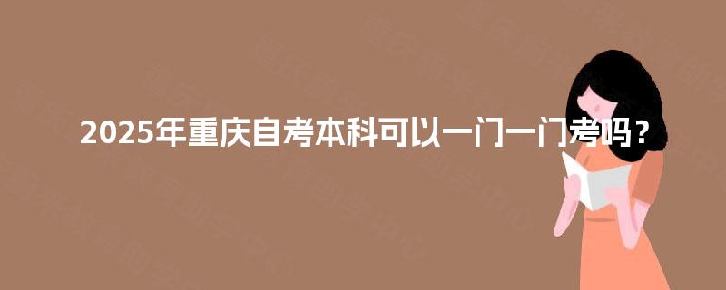 2025年重庆自考本科可以一门一门考吗? 2025年重庆自考本科可以一门一门考吗?