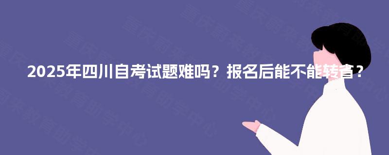 2025年四川自考试题难吗？报名后能不能转省？