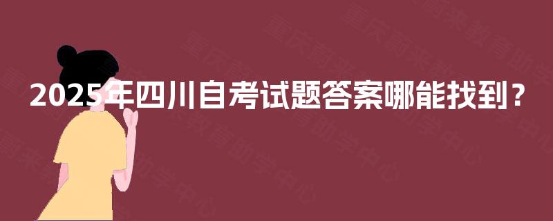 2025年四川自考试题答案哪能找到? 2025年四川自考试题答案哪能找到?