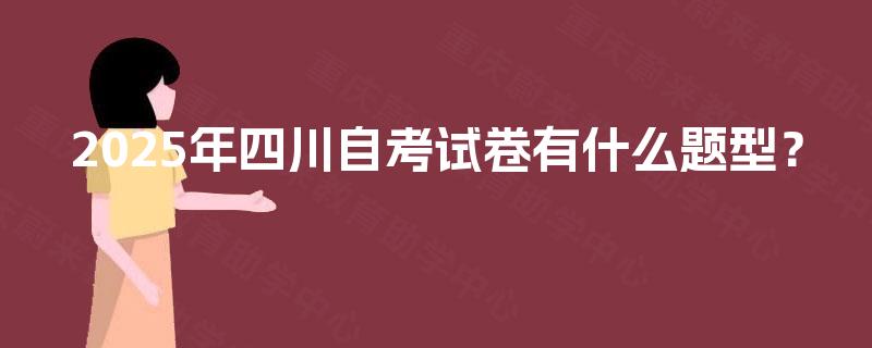 2025年四川自考试卷有什么题型? 2025年四川自考试卷有什么题型?