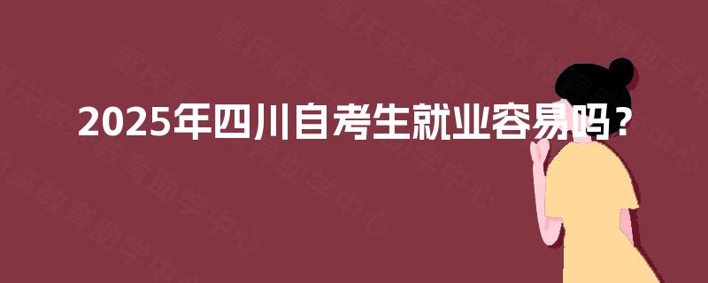2025年四川自考生就业容易吗? 2025年四川自考生就业容易吗?