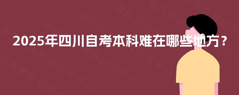 2025年四川自考本科难在哪些地方? 2025年四川自考本科难在哪些地方?