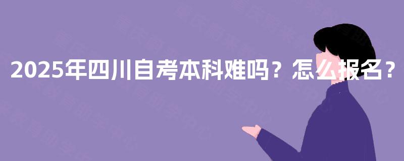 2025年四川自考本科难吗？怎么报名？